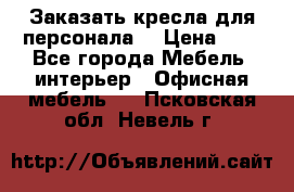 Заказать кресла для персонала  › Цена ­ 1 - Все города Мебель, интерьер » Офисная мебель   . Псковская обл.,Невель г.